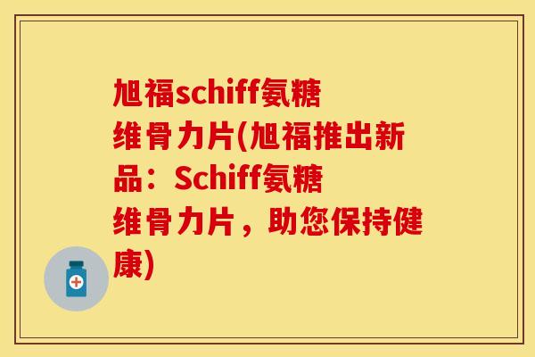 旭福schiff氨糖维骨力片(旭福推出新品：Schiff氨糖维骨力片，助您保持健康)