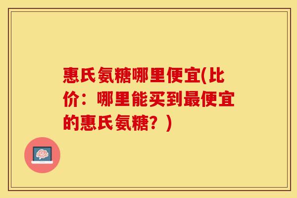 惠氏氨糖哪里便宜(比价：哪里能买到最便宜的惠氏氨糖？)