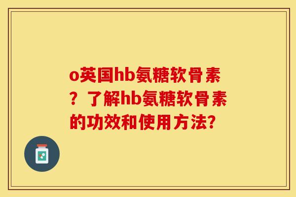 o英国hb氨糖软骨素？了解hb氨糖软骨素的功效和使用方法？
