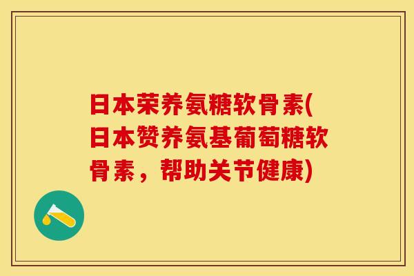 日本荣养氨糖软骨素(日本赞养氨基葡萄糖软骨素，帮助关节健康)