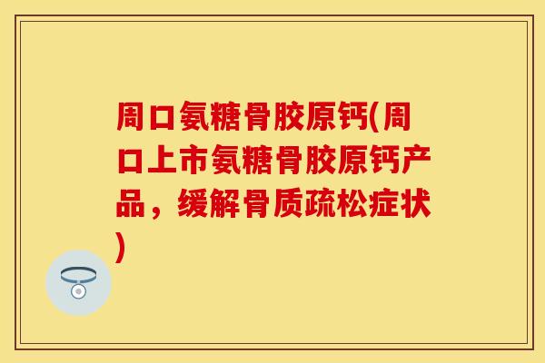 周口氨糖骨胶原钙(周口上市氨糖骨胶原钙产品，缓解骨质疏松症状)