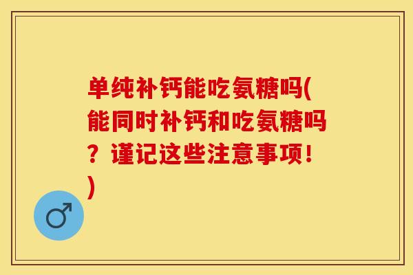单纯补钙能吃氨糖吗(能同时补钙和吃氨糖吗？谨记这些注意事项！)