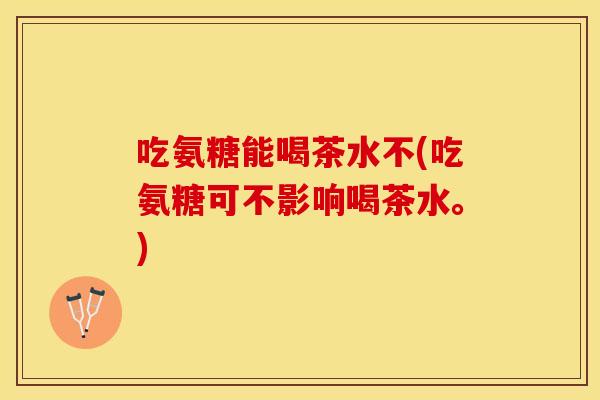 吃氨糖能喝茶水不(吃氨糖可不影响喝茶水。)