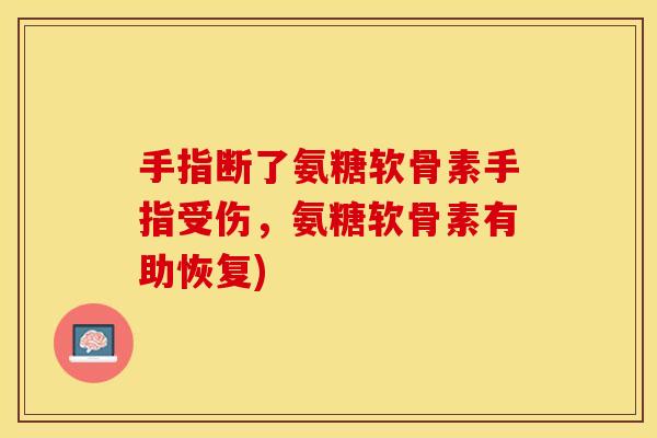 手指断了氨糖软骨素手指受伤，氨糖软骨素有助恢复)