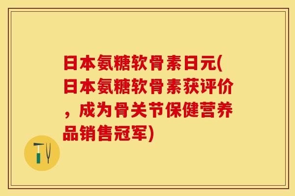 日本氨糖软骨素日元(日本氨糖软骨素获评价，成为骨关节保健营养品销售冠军)