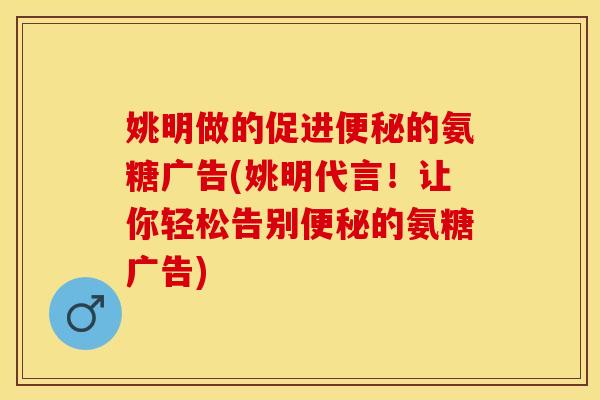 姚明做的促进便秘的氨糖广告(姚明代言！让你轻松告别便秘的氨糖广告)