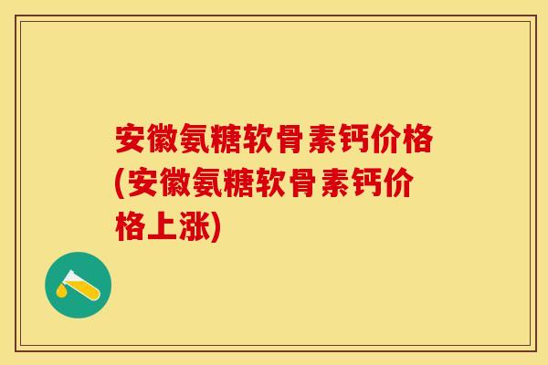 安徽氨糖软骨素钙价格(安徽氨糖软骨素钙价格上涨)