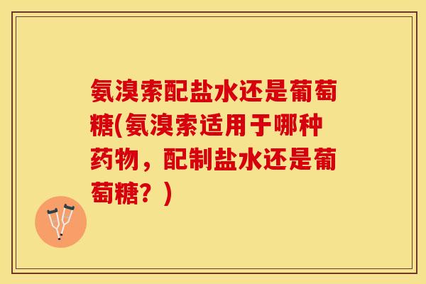 氨溴索配盐水还是葡萄糖(氨溴索适用于哪种药物，配制盐水还是葡萄糖？)-第1张图片-关节保镖