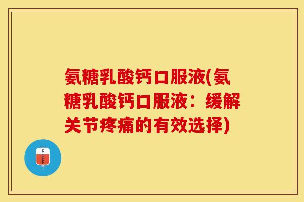 氨糖乳酸钙口服液(氨糖乳酸钙口服液：缓解关节疼痛的有效选择)