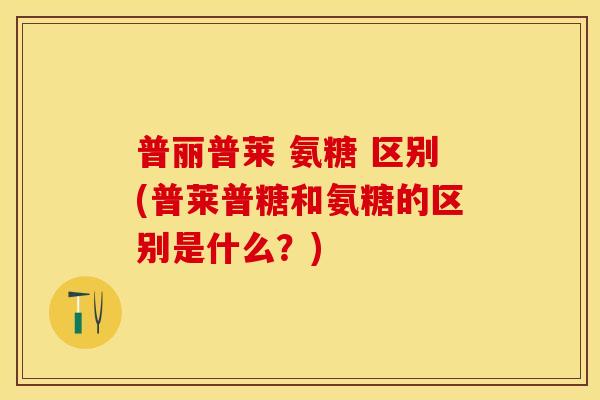 普丽普莱 氨糖 区别(普莱普糖和氨糖的区别是什么？)