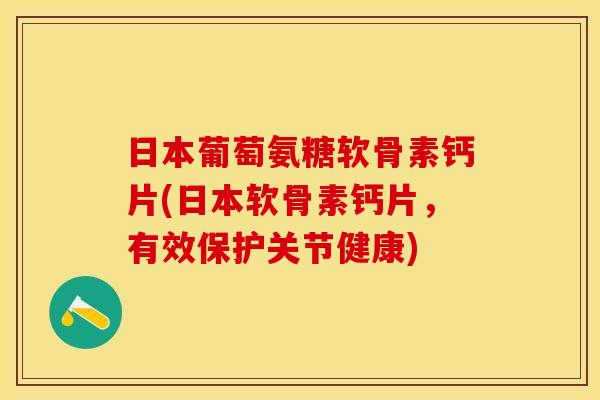 日本葡萄氨糖软骨素钙片(日本软骨素钙片，有效保护关节健康)