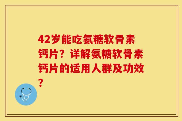 42岁能吃氨糖软骨素钙片？详解氨糖软骨素钙片的适用人群及功效？