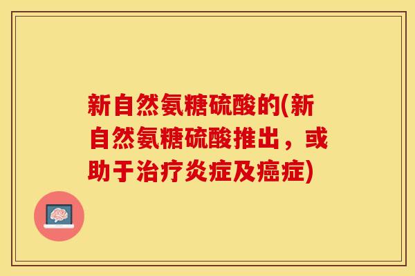 新自然氨糖硫酸的(新自然氨糖硫酸推出，或助于治疗炎症及癌症)