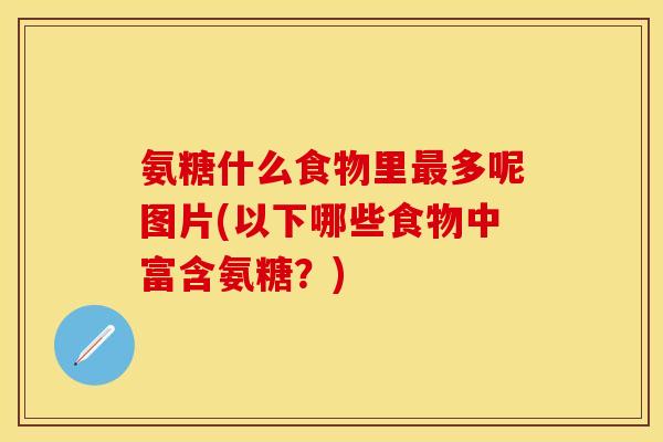 氨糖什么食物里最多呢图片(以下哪些食物中富含氨糖？)
