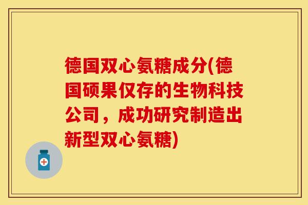 德国双心氨糖成分(德国硕果仅存的生物科技公司，成功研究制造出新型双心氨糖)