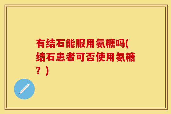 有结石能服用氨糖吗(结石患者可否使用氨糖？)