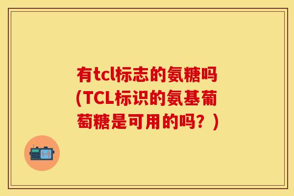 有tcl标志的氨糖吗(TCL标识的氨基葡萄糖是可用的吗？)