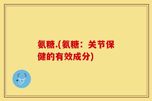 氨糖.(氨糖:关节保健的有效成分)-第1张图片-关节保镖 氨糖.(氨糖:关节保健的有效成分)-第1张图片-关节保镖
