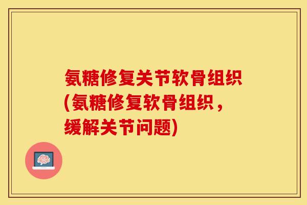 氨糖修复关节软骨组织(氨糖修复软骨组织,缓解关节问题)-第1张图片-关节保镖 氨糖修复关节软骨组织(氨糖修复软骨组织,缓解关节问题)-第1张图片-关节保镖
