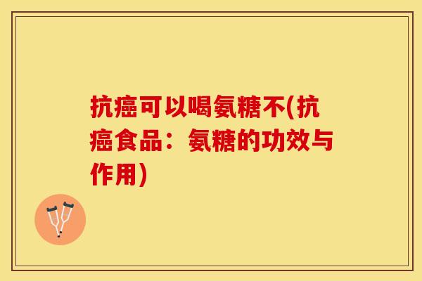 抗癌可以喝氨糖不(抗癌食品：氨糖的功效与作用)