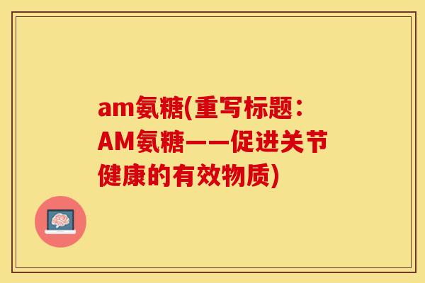am氨糖(重写标题：AM氨糖——促进关节健康的有效物质)