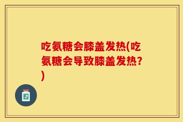 吃氨糖会膝盖发热(吃氨糖会导致膝盖发热？)-第1张图片-关节保镖