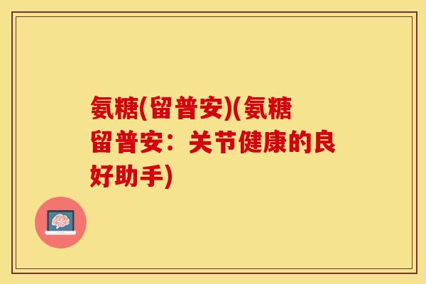 氨糖(留普安)(氨糖留普安：关节健康的良好助手)