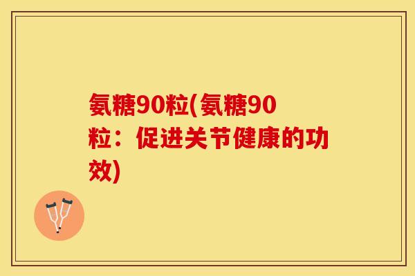 氨糖90粒(氨糖90粒：促进关节健康的功效)