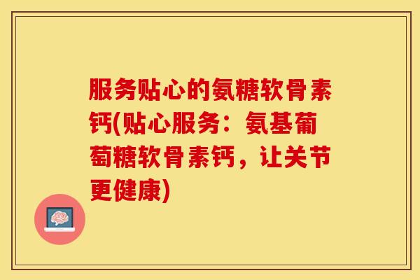 服务贴心的氨糖软骨素钙(贴心服务：氨基葡萄糖软骨素钙，让关节更健康)