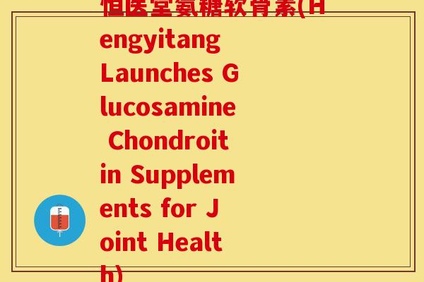 恒医堂氨糖软骨素(Hengyitang Launches Glucosamine Chondroitin Supplements for Joint Health)