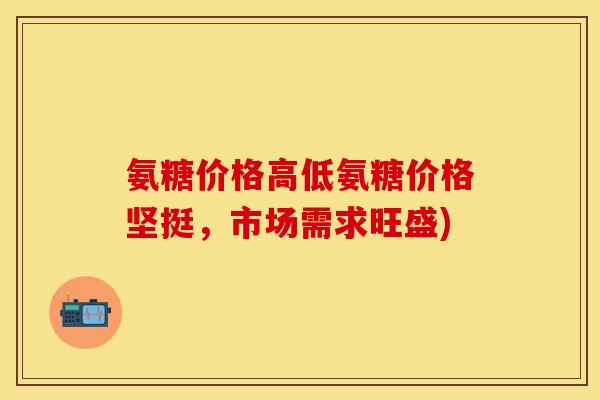 氨糖价格高低氨糖价格坚挺，市场需求旺盛)