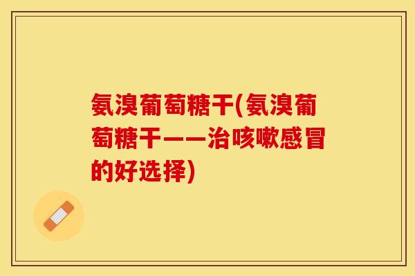氨溴葡萄糖干(氨溴葡萄糖干——治咳嗽感冒的好选择)