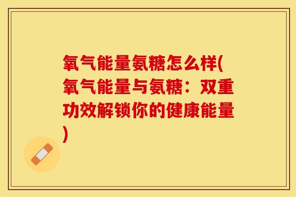 氧气能量氨糖怎么样(氧气能量与氨糖：双重功效解锁你的健康能量)