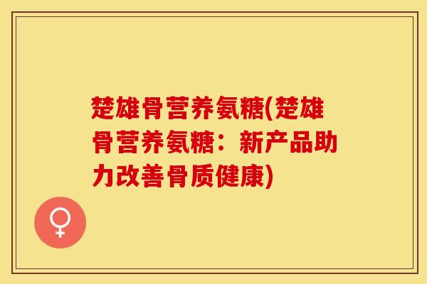 楚雄骨营养氨糖(楚雄骨营养氨糖：新产品助力改善骨质健康)