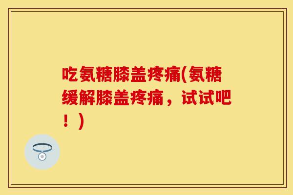 吃氨糖膝盖疼痛(氨糖缓解膝盖疼痛，试试吧！)