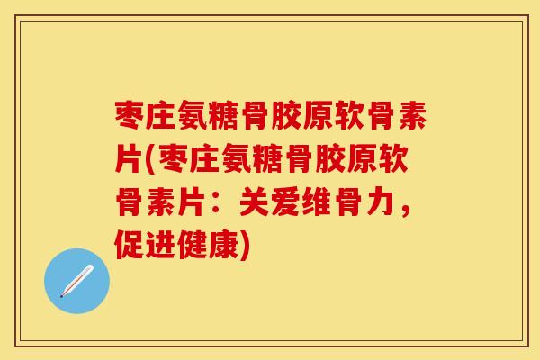 枣庄氨糖骨胶原软骨素片(枣庄氨糖骨胶原软骨素片：关爱维骨力，促进健康)