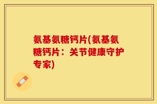 氨基氨糖钙片(氨基氨糖钙片：关节健康守护专家)