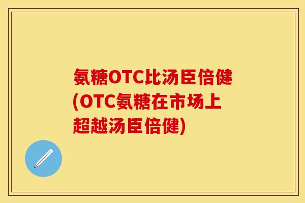 氨糖OTC比汤臣倍健(OTC氨糖在市场上超越汤臣倍健)