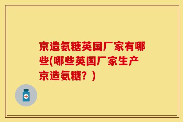 京造氨糖英国厂家有哪些(哪些英国厂家生产京造氨糖？)