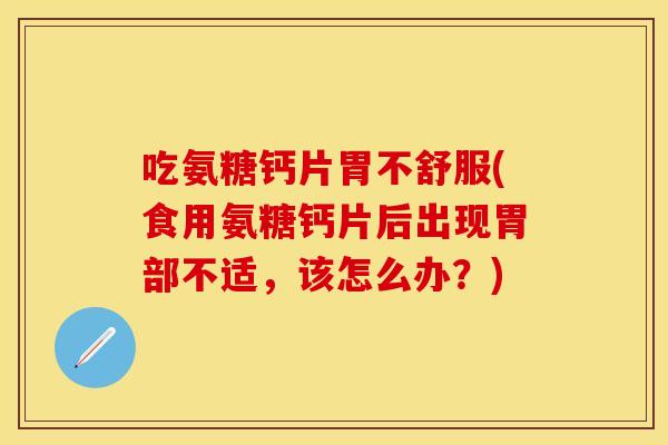 吃氨糖钙片胃不舒服(食用氨糖钙片后出现胃部不适，该怎么办？)