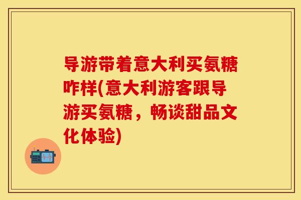 导游带着意大利买氨糖咋样(意大利游客跟导游买氨糖，畅谈甜品文化体验)
