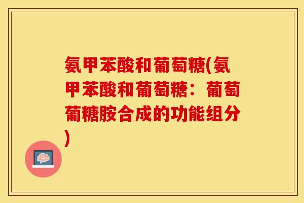 氨甲苯酸和葡萄糖(氨甲苯酸和葡萄糖：葡萄葡糖胺合成的功能组分)