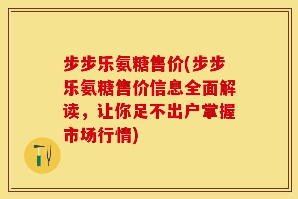 步步乐氨糖售价(步步乐氨糖售价信息全面解读，让你足不出户掌握市场行情)