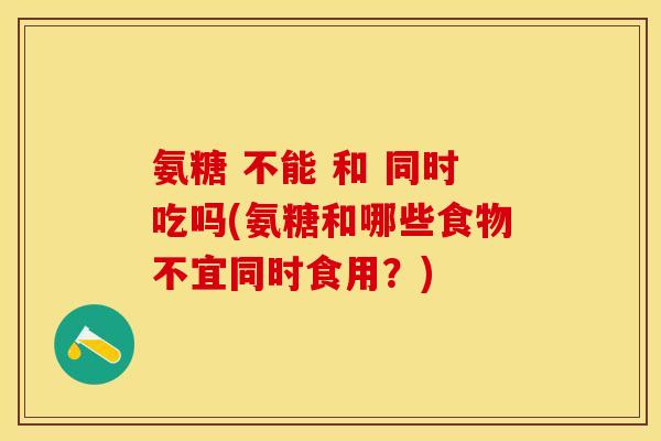 氨糖 不能 和 同时吃吗(氨糖和哪些食物不宜同时食用？)