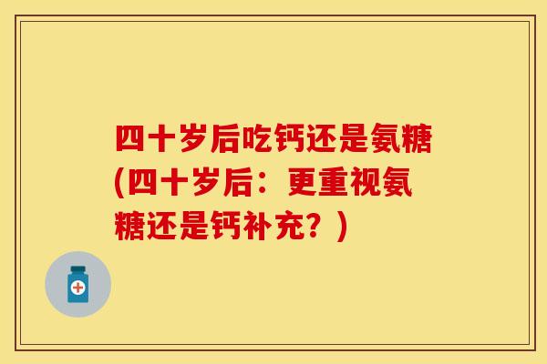 四十岁后吃钙还是氨糖(四十岁后：更重视氨糖还是钙补充？)-第1张图片-关节保镖