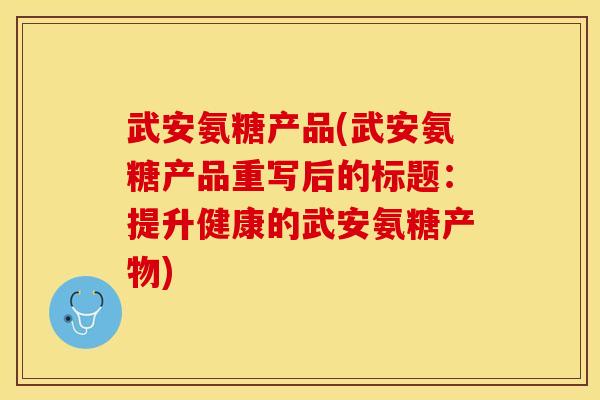 武安氨糖产品(武安氨糖产品重写后的标题:提升健康的武安氨糖产物)-第1张图片-关节保镖 武安氨糖产品(武安氨糖产品重写后的标题:提升健康的武安氨糖产物)-第1张图片-关节保镖