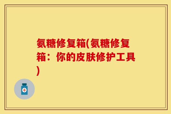 氨糖修复箱(氨糖修复箱：你的皮肤修护工具)-第1张图片-关节保镖
