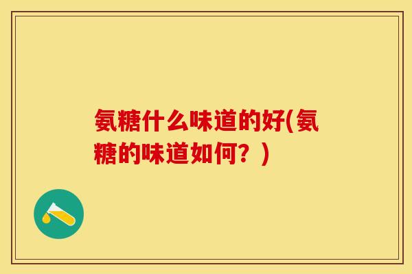 氨糖什么味道的好(氨糖的味道如何?)-第1张图片-关节保镖 氨糖什么味道的好(氨糖的味道如何?)-第1张图片-关节保镖