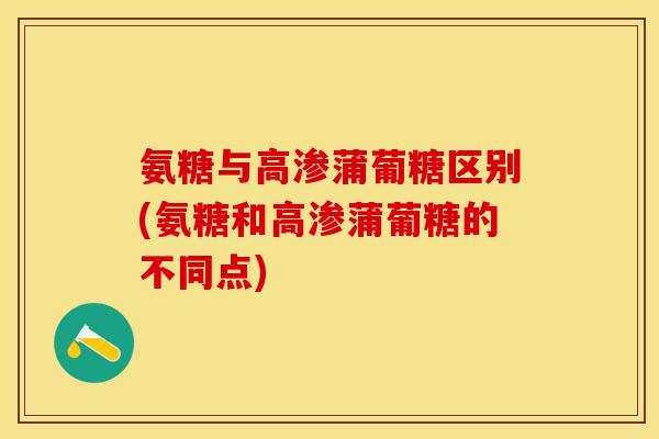 氨糖与高渗蒲葡糖区别(氨糖和高渗蒲葡糖的不同点)