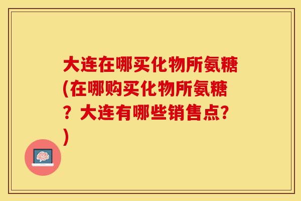 大连在哪买化物所氨糖(在哪购买化物所氨糖？大连有哪些销售点？)-第1张图片-关节保镖